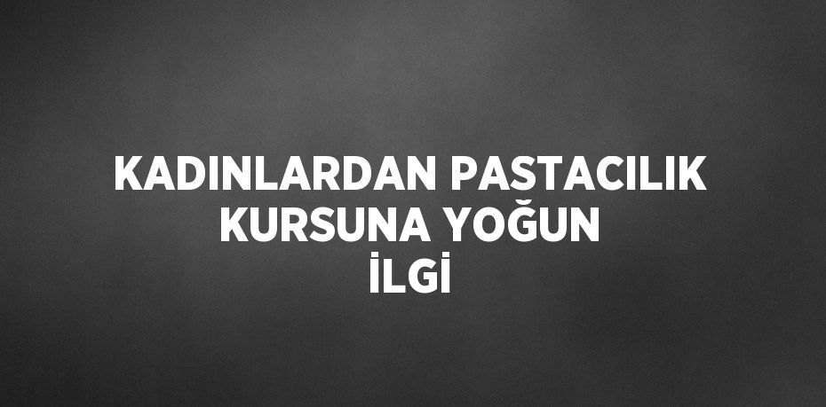 KADINLARDAN PASTACILIK KURSUNA YOĞUN İLGİ