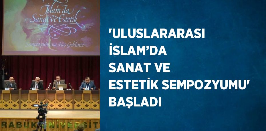 'ULUSLARARASI İSLAM’DA SANAT VE ESTETİK SEMPOZYUMU' BAŞLADI