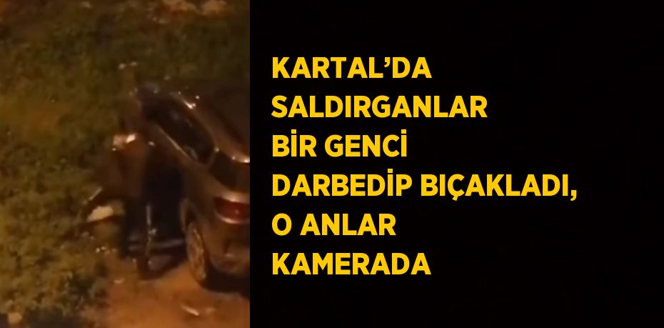 KARTAL’DA SALDIRGANLAR BİR GENCİ DARBEDİP BIÇAKLADI, O ANLAR KAMERADA