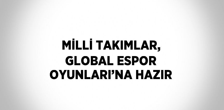 MİLLİ TAKIMLAR, GLOBAL ESPOR OYUNLARI’NA HAZIR