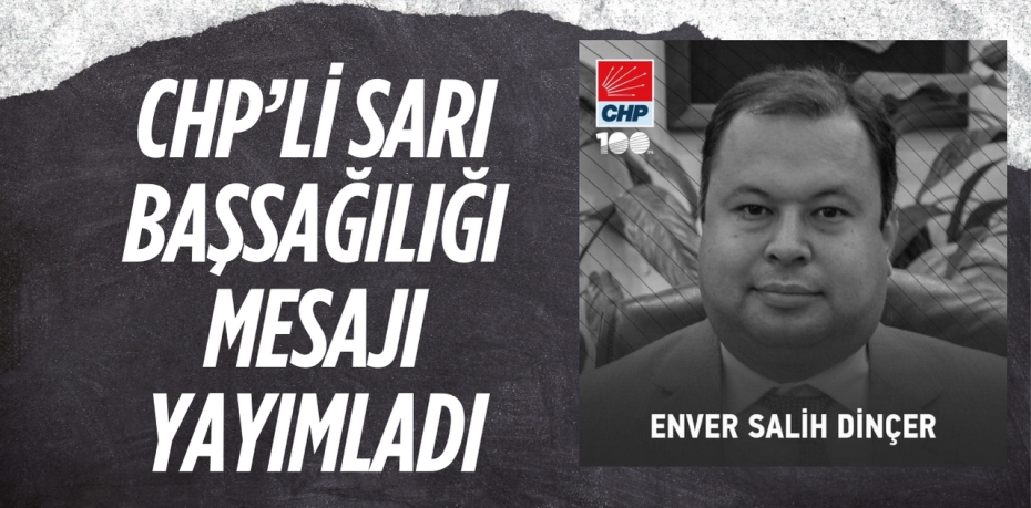 CHP’Lİ SARI BAŞSAĞILIĞI MESAJI YAYIMLADI