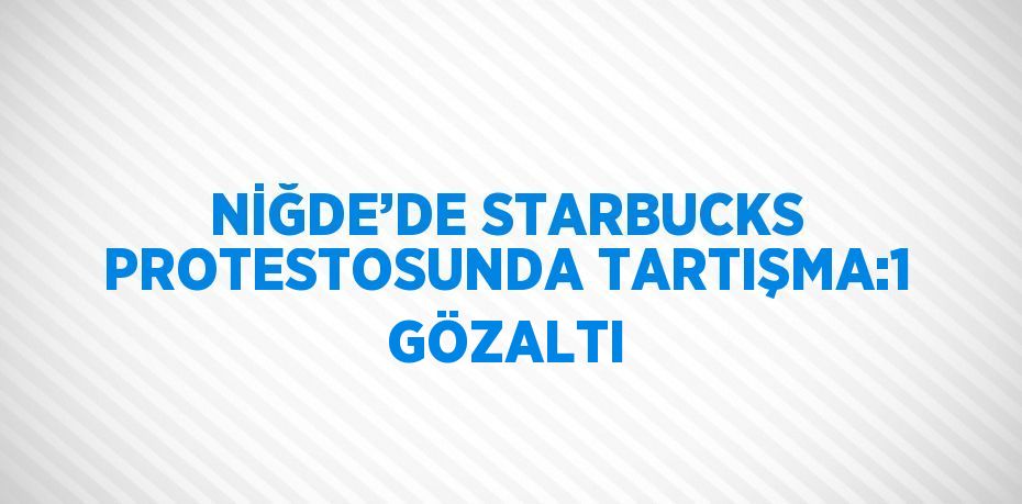 NİĞDE’DE STARBUCKS PROTESTOSUNDA TARTIŞMA:1 GÖZALTI