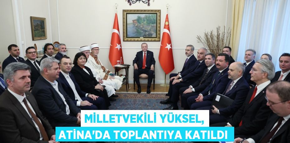 MİLLETVEKİLİ YÜKSEL, ATİNA’DA TOPLANTIYA KATILDI