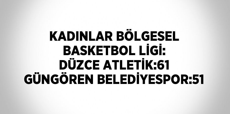 KADINLAR BÖLGESEL BASKETBOL LİGİ: DÜZCE ATLETİK:61 GÜNGÖREN BELEDİYESPOR:51