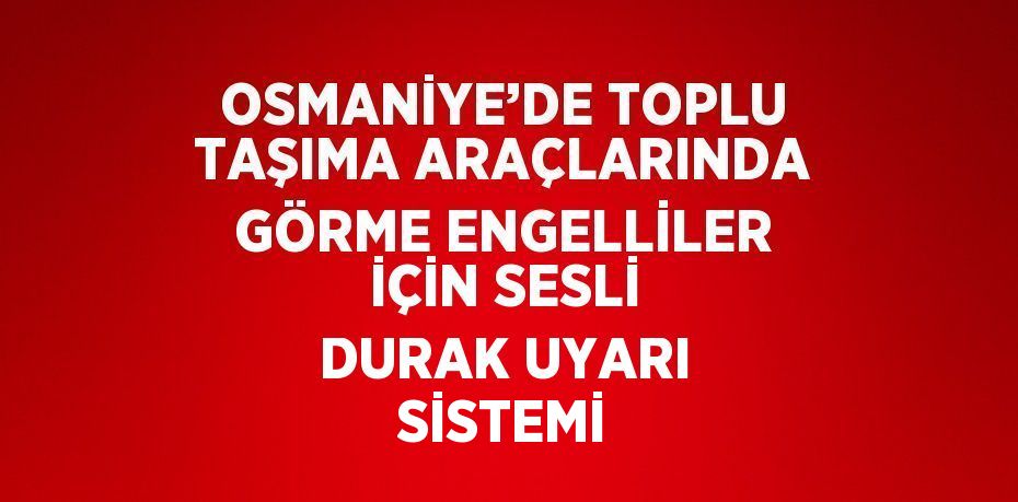 OSMANİYE’DE TOPLU TAŞIMA ARAÇLARINDA GÖRME ENGELLİLER İÇİN SESLİ DURAK UYARI SİSTEMİ