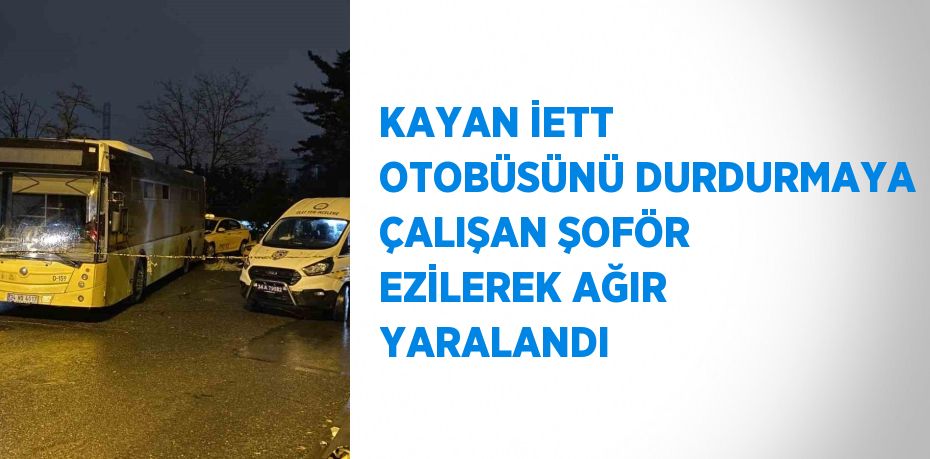 KAYAN İETT OTOBÜSÜNÜ DURDURMAYA ÇALIŞAN ŞOFÖR EZİLEREK AĞIR YARALANDI