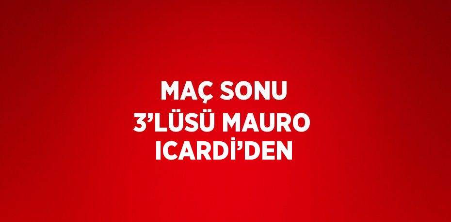 MAÇ SONU 3’LÜSÜ MAURO ICARDİ’DEN