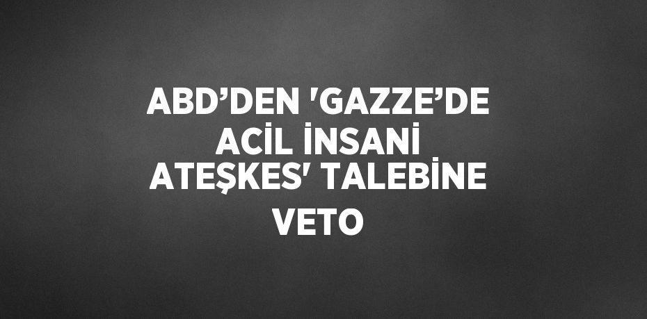 ABD’DEN 'GAZZE’DE ACİL İNSANİ ATEŞKES' TALEBİNE VETO