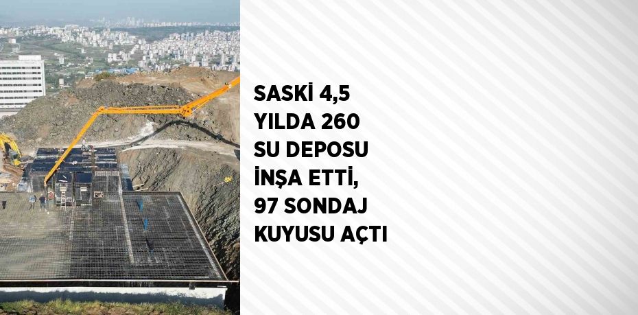 SASKİ 4,5 YILDA 260 SU DEPOSU İNŞA ETTİ, 97 SONDAJ KUYUSU AÇTI