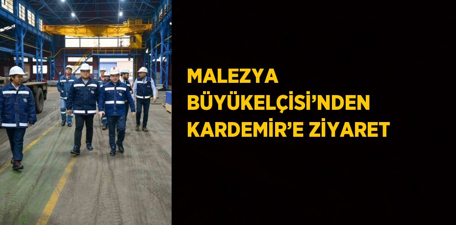 MALEZYA BÜYÜKELÇİSİ’NDEN KARDEMİR’E ZİYARET