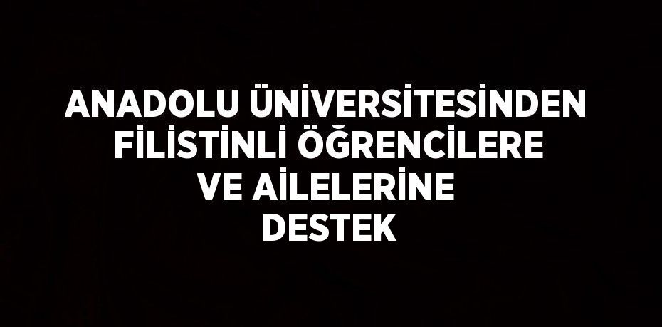 ANADOLU ÜNİVERSİTESİNDEN FİLİSTİNLİ ÖĞRENCİLERE VE AİLELERİNE DESTEK