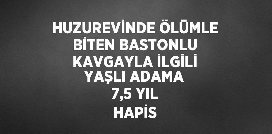 HUZUREVİNDE ÖLÜMLE BİTEN BASTONLU KAVGAYLA İLGİLİ YAŞLI ADAMA 7,5 YIL HAPİS