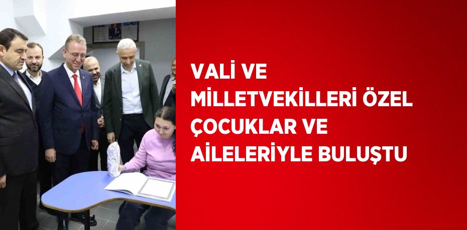 VALİ VE MİLLETVEKİLLERİ ÖZEL ÇOCUKLAR VE AİLELERİYLE BULUŞTU