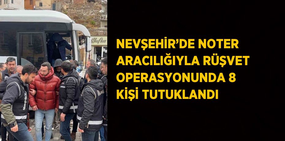 NEVŞEHİR’DE NOTER ARACILIĞIYLA RÜŞVET OPERASYONUNDA 8 KİŞİ TUTUKLANDI