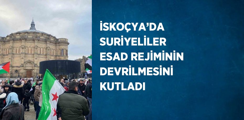 İSKOÇYA’DA SURİYELİLER ESAD REJİMİNİN DEVRİLMESİNİ KUTLADI