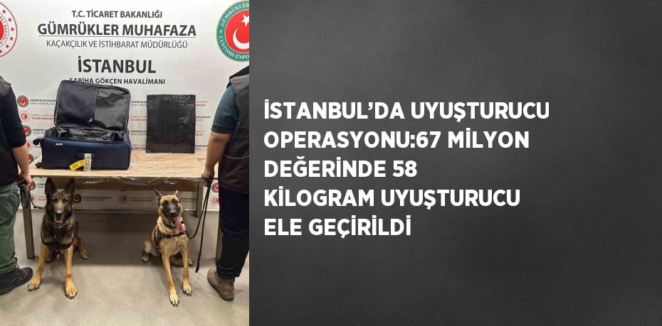 İSTANBUL’DA UYUŞTURUCU OPERASYONU:67 MİLYON DEĞERİNDE 58 KİLOGRAM UYUŞTURUCU ELE GEÇİRİLDİ