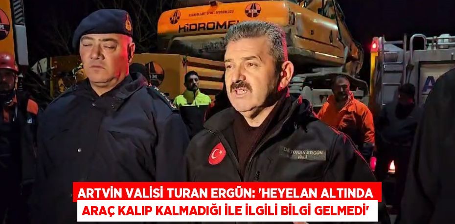 ARTVİN VALİSİ TURAN ERGÜN: 'HEYELAN ALTINDA ARAÇ KALIP KALMADIĞI İLE İLGİLİ BİLGİ GELMEDİ'