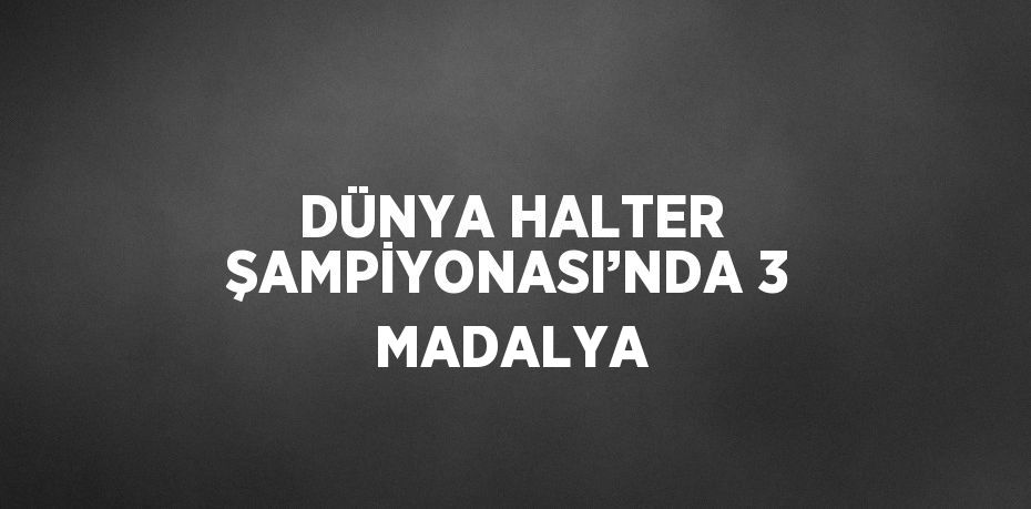 DÜNYA HALTER ŞAMPİYONASI’NDA 3 MADALYA