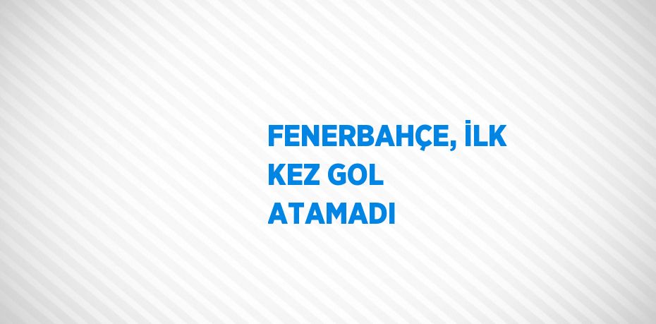 FENERBAHÇE, İLK KEZ GOL ATAMADI