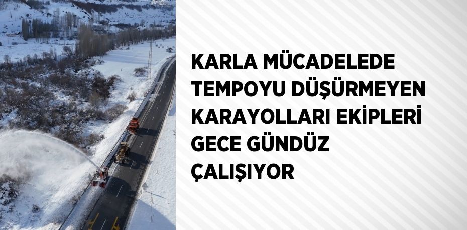 KARLA MÜCADELEDE TEMPOYU DÜŞÜRMEYEN KARAYOLLARI EKİPLERİ GECE GÜNDÜZ ÇALIŞIYOR