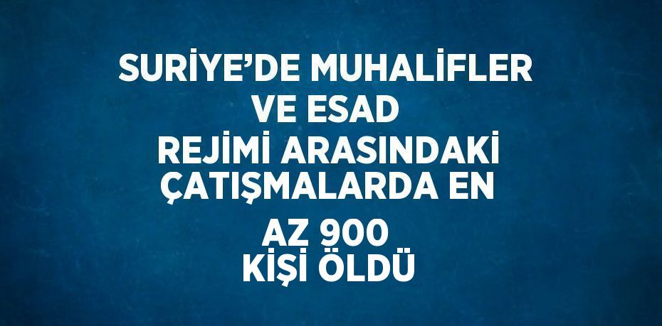 SURİYE’DE MUHALİFLER VE ESAD REJİMİ ARASINDAKİ ÇATIŞMALARDA EN AZ 900 KİŞİ ÖLDÜ