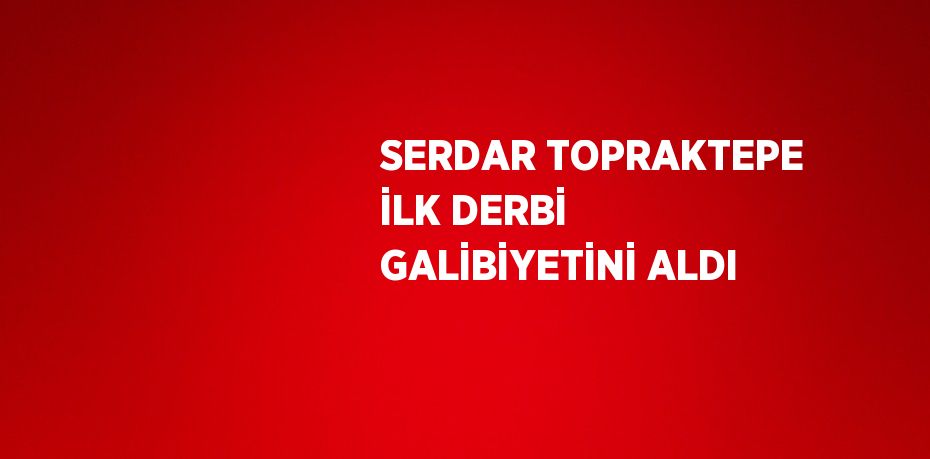 SERDAR TOPRAKTEPE İLK DERBİ GALİBİYETİNİ ALDI