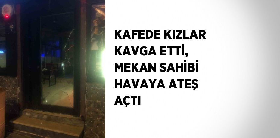 KAFEDE KIZLAR KAVGA ETTİ, MEKAN SAHİBİ HAVAYA ATEŞ AÇTI