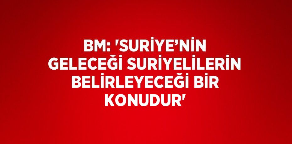 BM: 'SURİYE’NİN GELECEĞİ SURİYELİLERİN BELİRLEYECEĞİ BİR KONUDUR'