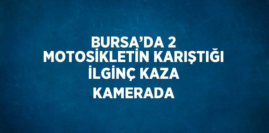 BURSA’DA 2 MOTOSİKLETİN KARIŞTIĞI İLGİNÇ KAZA KAMERADA