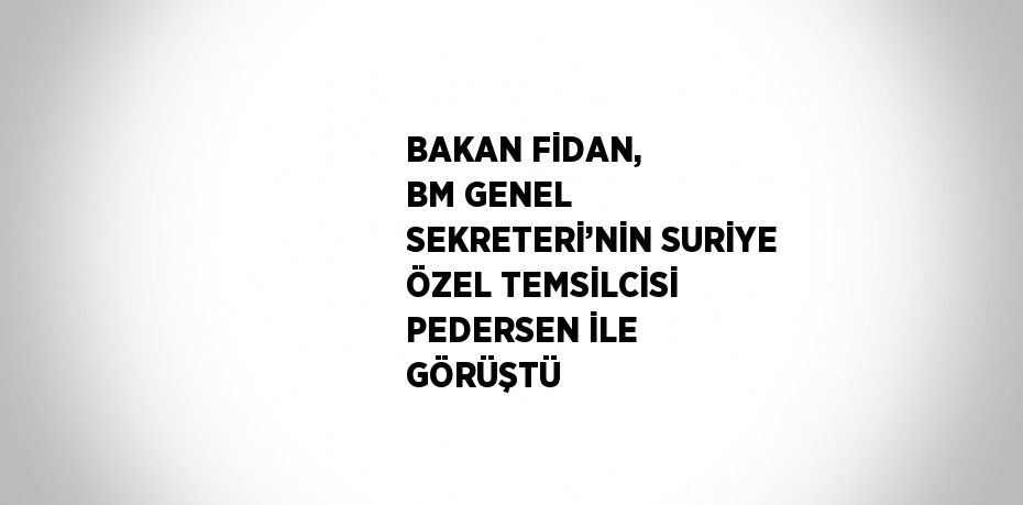 BAKAN FİDAN, BM GENEL SEKRETERİ’NİN SURİYE ÖZEL TEMSİLCİSİ PEDERSEN İLE GÖRÜŞTÜ