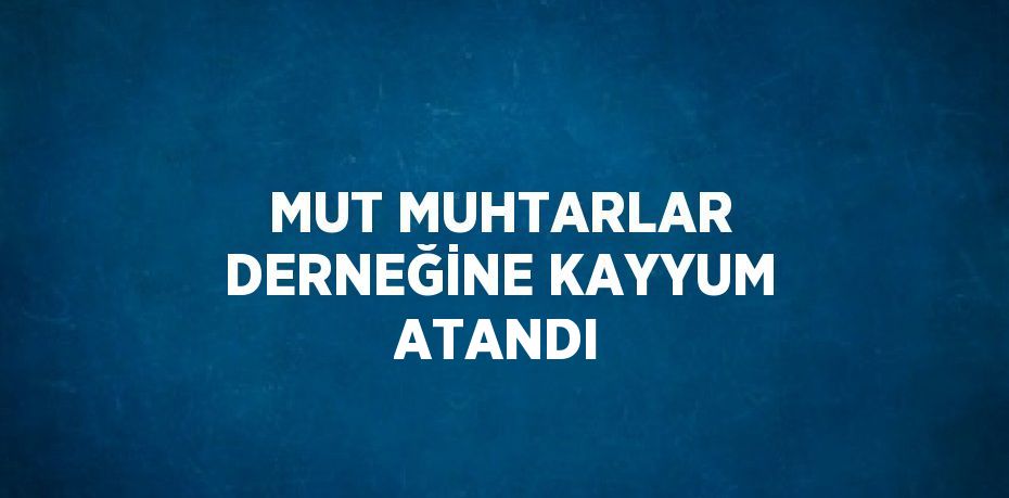 MUT MUHTARLAR DERNEĞİNE KAYYUM ATANDI