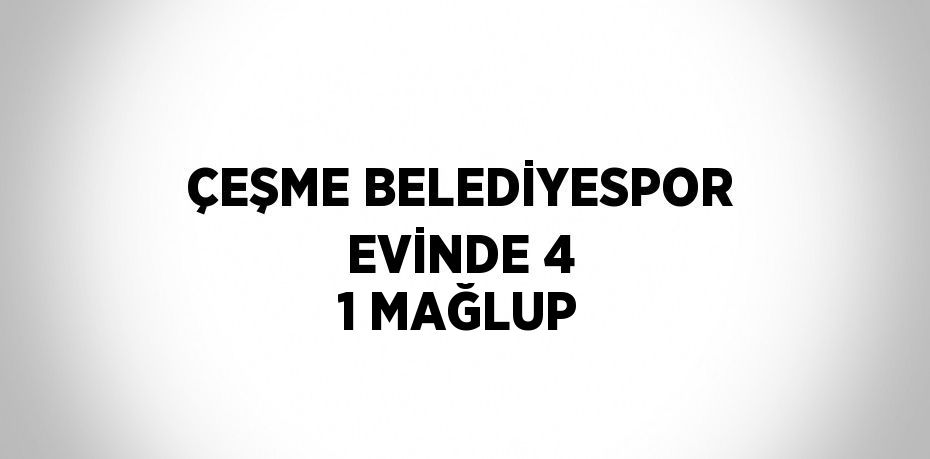 ÇEŞME BELEDİYESPOR EVİNDE 4 1 MAĞLUP