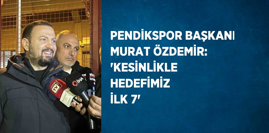 PENDİKSPOR BAŞKANI MURAT ÖZDEMİR: 'KESİNLİKLE HEDEFİMİZ İLK 7'