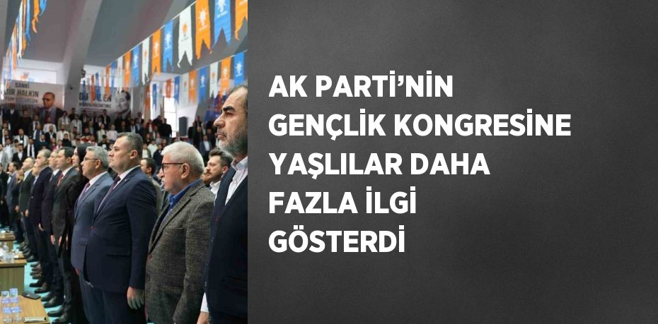 AK PARTİ’NİN GENÇLİK KONGRESİNE YAŞLILAR DAHA FAZLA İLGİ GÖSTERDİ