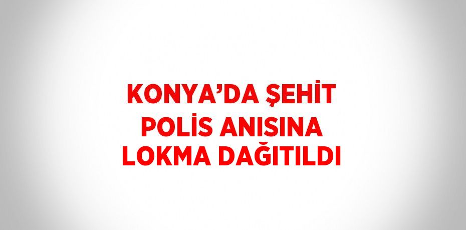 KONYA’DA ŞEHİT POLİS ANISINA LOKMA DAĞITILDI