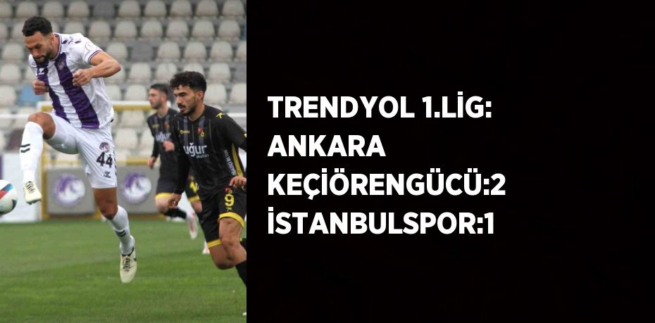 TRENDYOL 1.LİG: ANKARA KEÇİÖRENGÜCÜ:2 İSTANBULSPOR:1