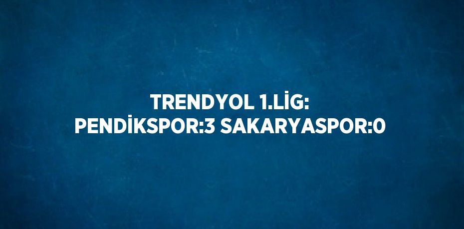 TRENDYOL 1.LİG: PENDİKSPOR:3 SAKARYASPOR:0