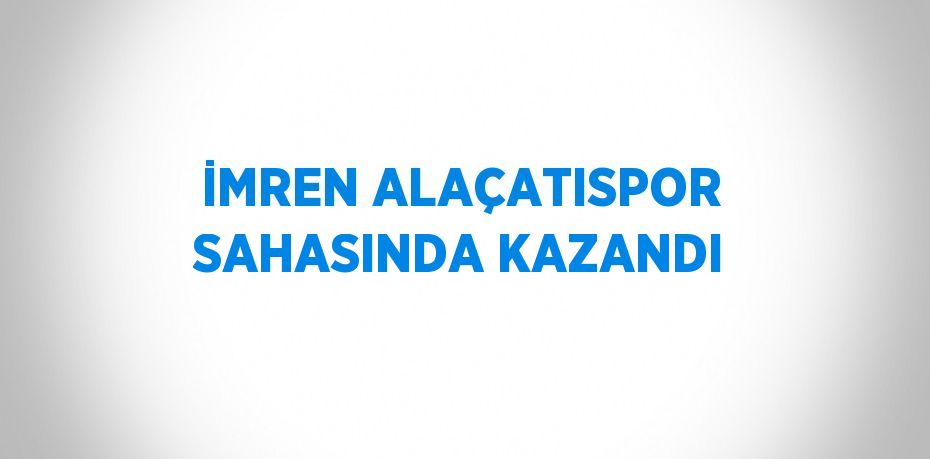 İMREN ALAÇATISPOR SAHASINDA KAZANDI