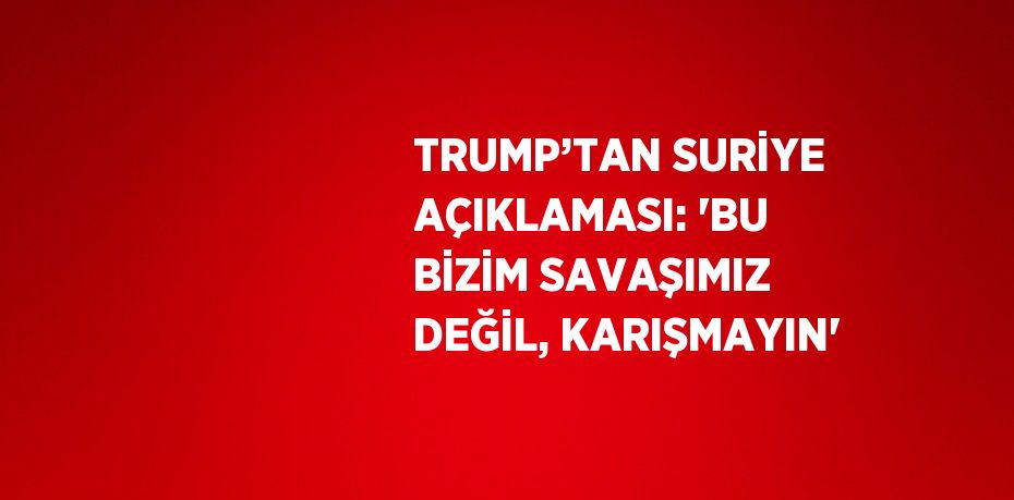 TRUMP’TAN SURİYE AÇIKLAMASI: 'BU BİZİM SAVAŞIMIZ DEĞİL, KARIŞMAYIN'