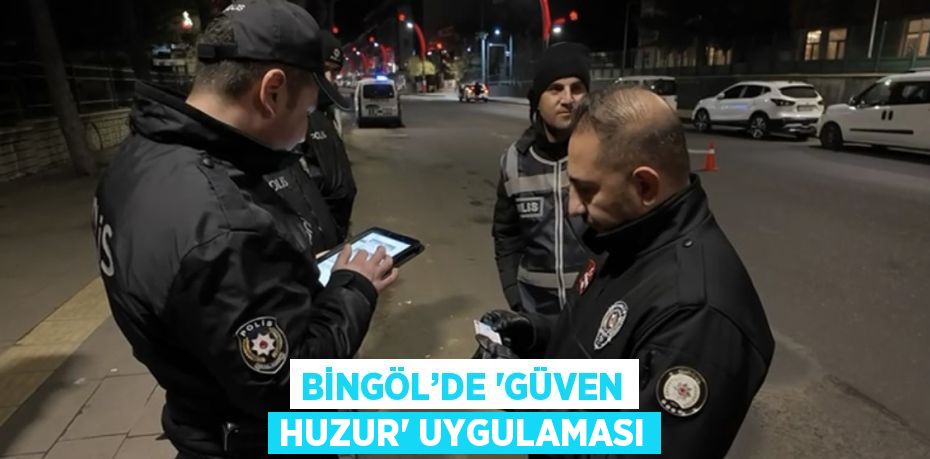 BİNGÖL’DE 'GÜVEN HUZUR' UYGULAMASI