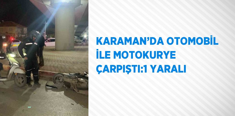 KARAMAN’DA OTOMOBİL İLE MOTOKURYE ÇARPIŞTI:1 YARALI