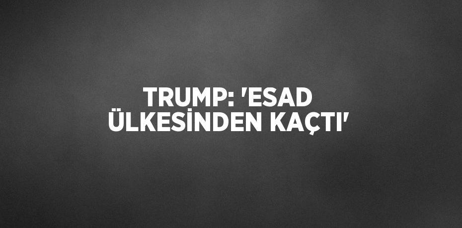 TRUMP: 'ESAD ÜLKESİNDEN KAÇTI'