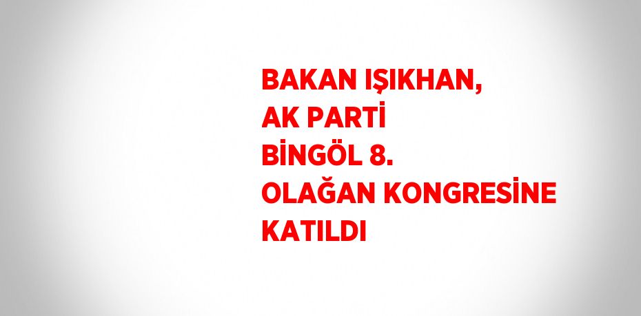 BAKAN IŞIKHAN, AK PARTİ BİNGÖL 8. OLAĞAN KONGRESİNE KATILDI