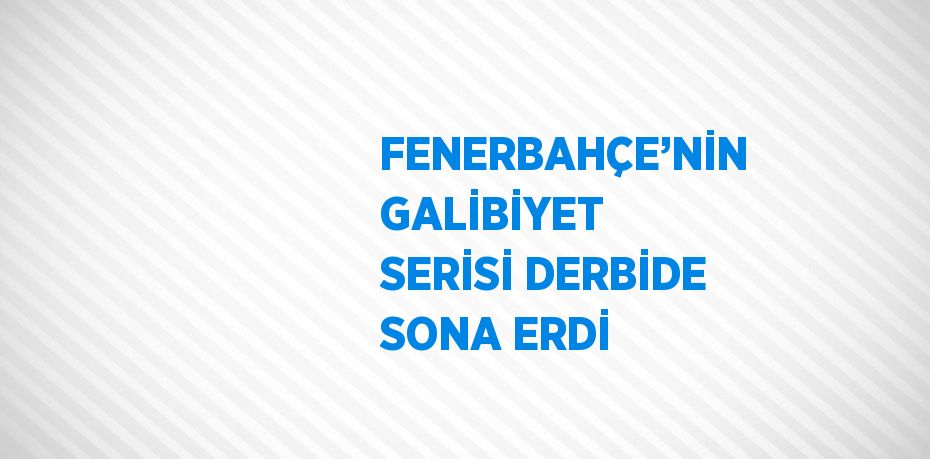 FENERBAHÇE’NİN GALİBİYET SERİSİ DERBİDE SONA ERDİ