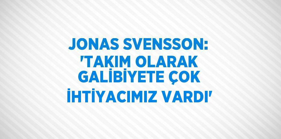 JONAS SVENSSON: 'TAKIM OLARAK GALİBİYETE ÇOK İHTİYACIMIZ VARDI'