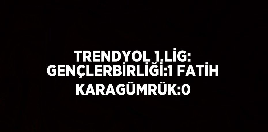 TRENDYOL 1.LİG: GENÇLERBİRLİĞİ:1 FATİH KARAGÜMRÜK:0