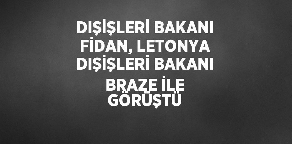 DIŞİŞLERİ BAKANI FİDAN, LETONYA DIŞİŞLERİ BAKANI BRAZE İLE GÖRÜŞTÜ