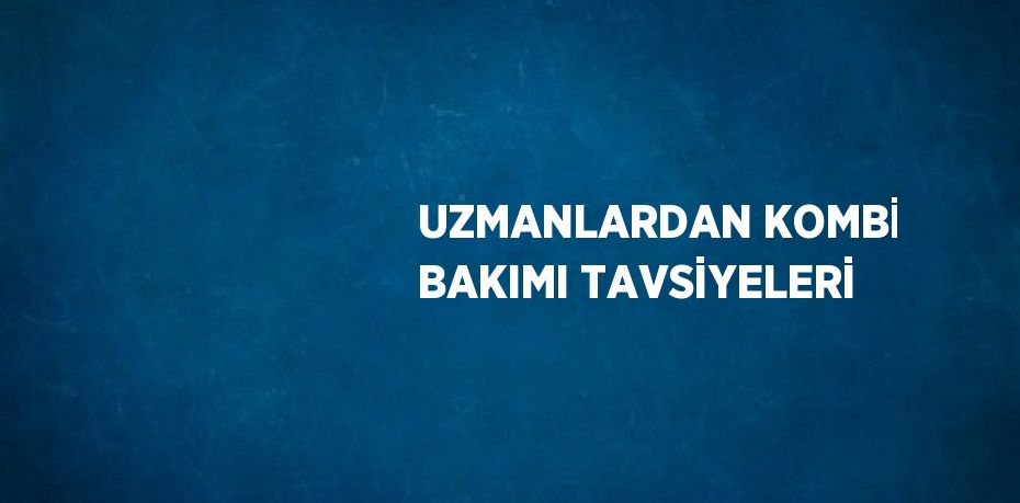 UZMANLARDAN KOMBİ BAKIMI TAVSİYELERİ