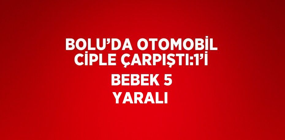 BOLU’DA OTOMOBİL CİPLE ÇARPIŞTI:1’İ BEBEK 5 YARALI