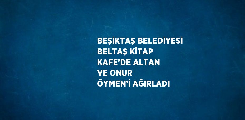 BEŞİKTAŞ BELEDİYESİ BELTAŞ KİTAP KAFE’DE ALTAN VE ONUR ÖYMEN’İ AĞIRLADI